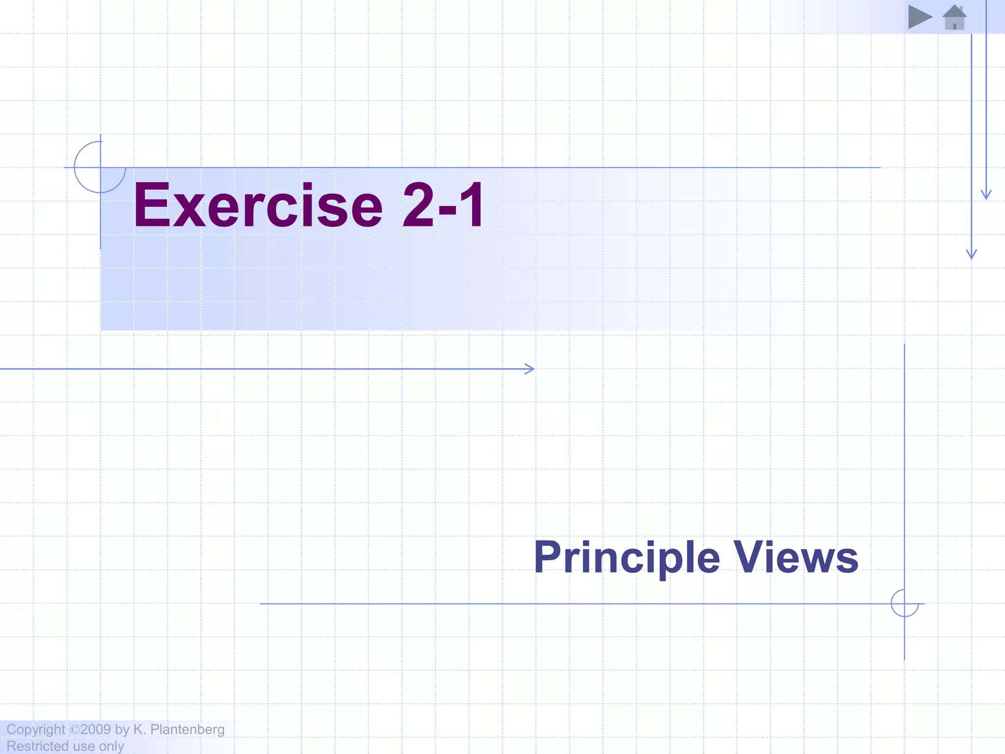 Copyright ©2009 by K. Plantenberg
Restricted use only
Exercise 2-1
Principle Views
 