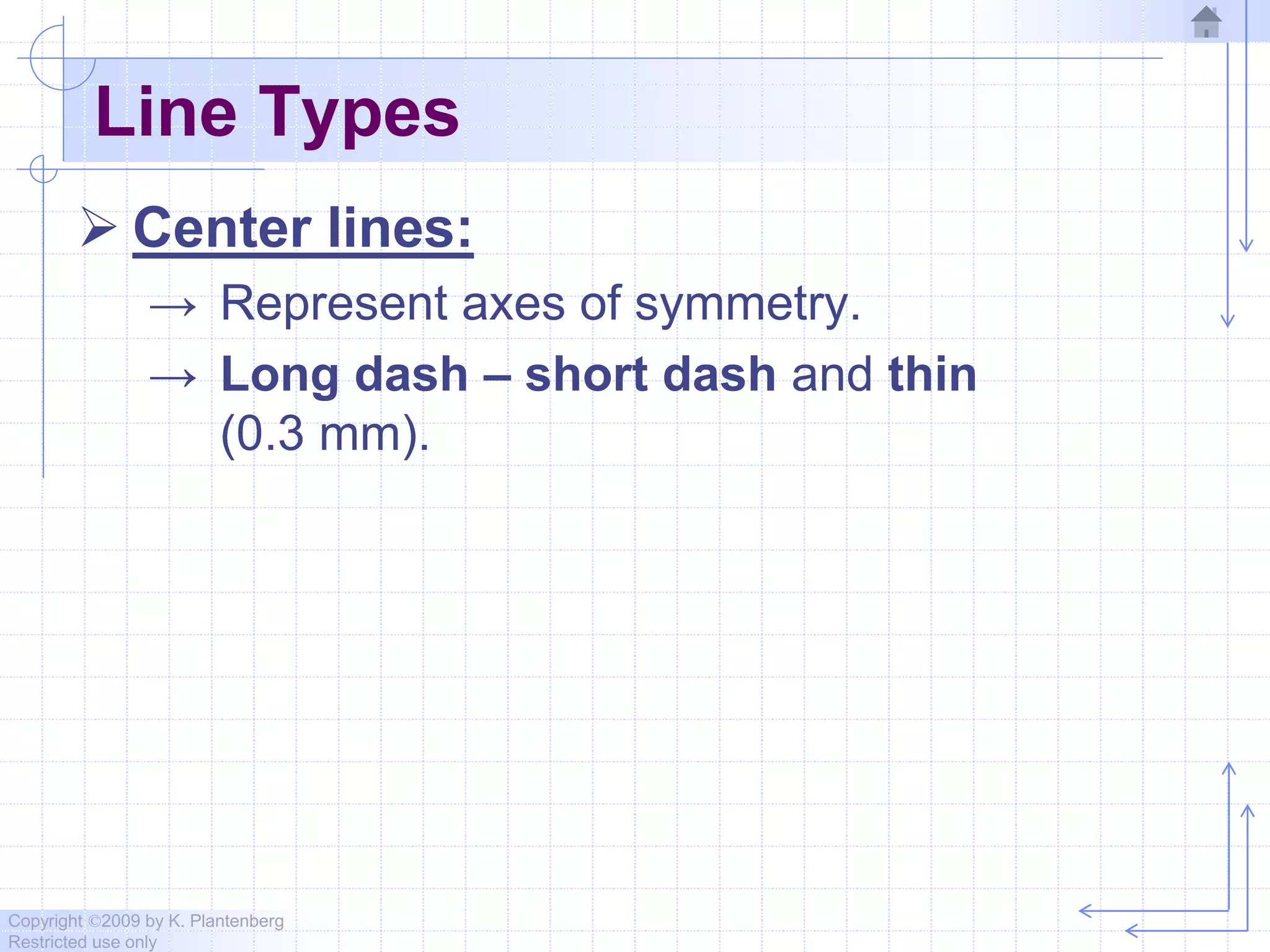Copyright ©2009 by K. Plantenberg
Restricted use only
Line Types
 Center lines:
→ Represent axes of symmetry.
→ Long dash – short dash and thin
(0.3 mm).
 