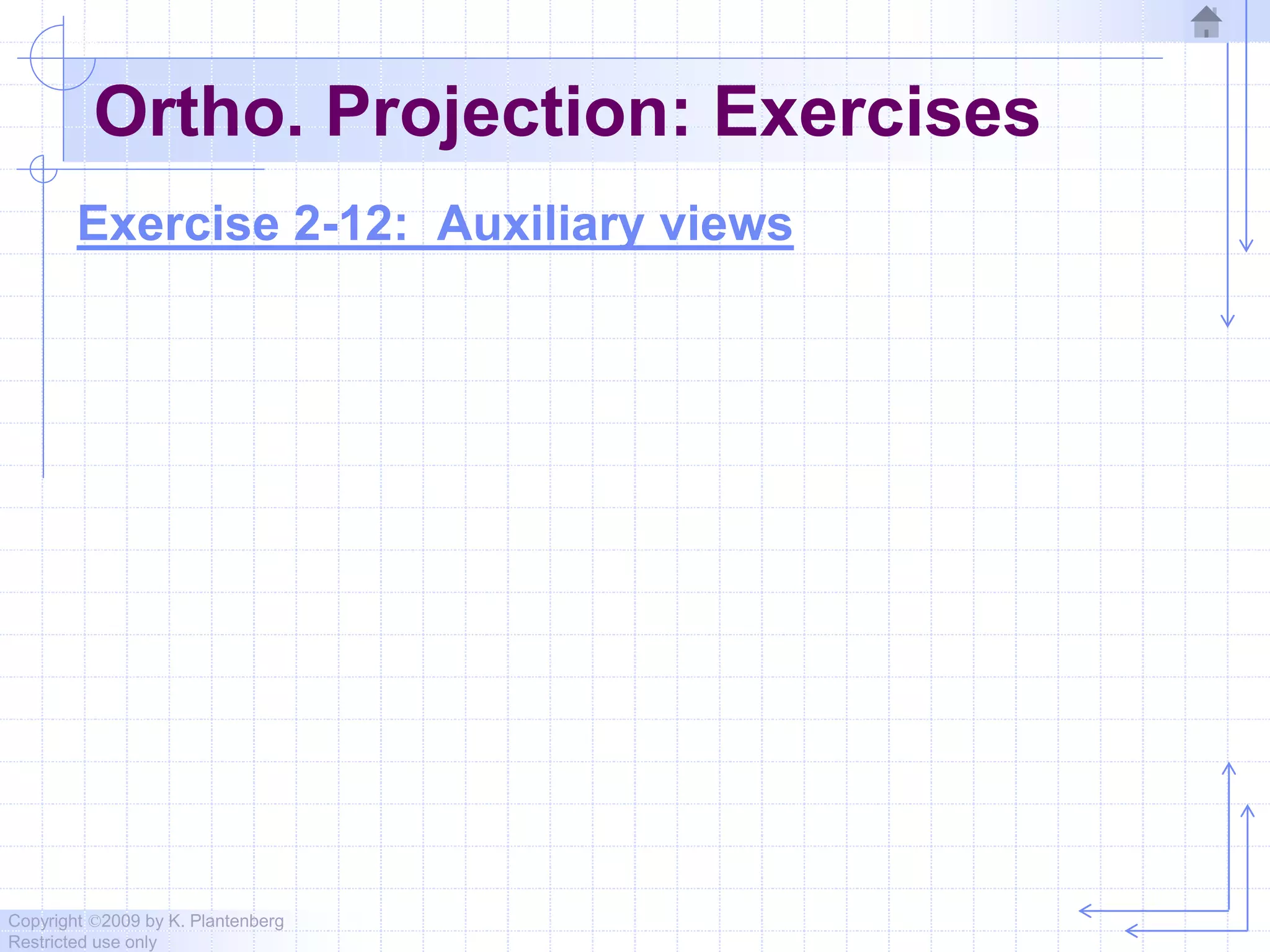 Copyright ©2009 by K. Plantenberg
Restricted use only
Ortho. Projection: Exercises
Exercise 2-12: Auxiliary views
 