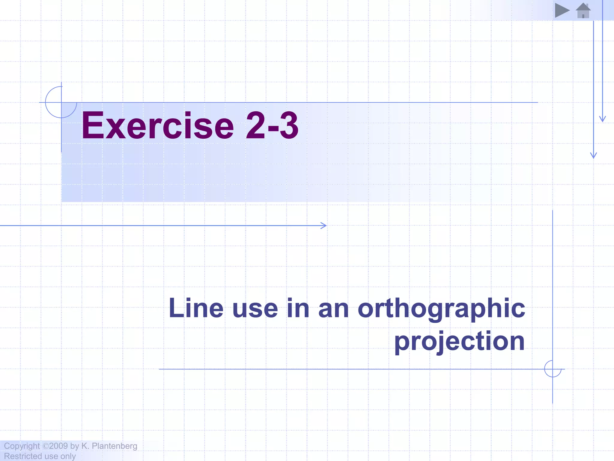 Copyright ©2009 by K. Plantenberg
Restricted use only
Exercise 2-3
Line use in an orthographic
projection
 
