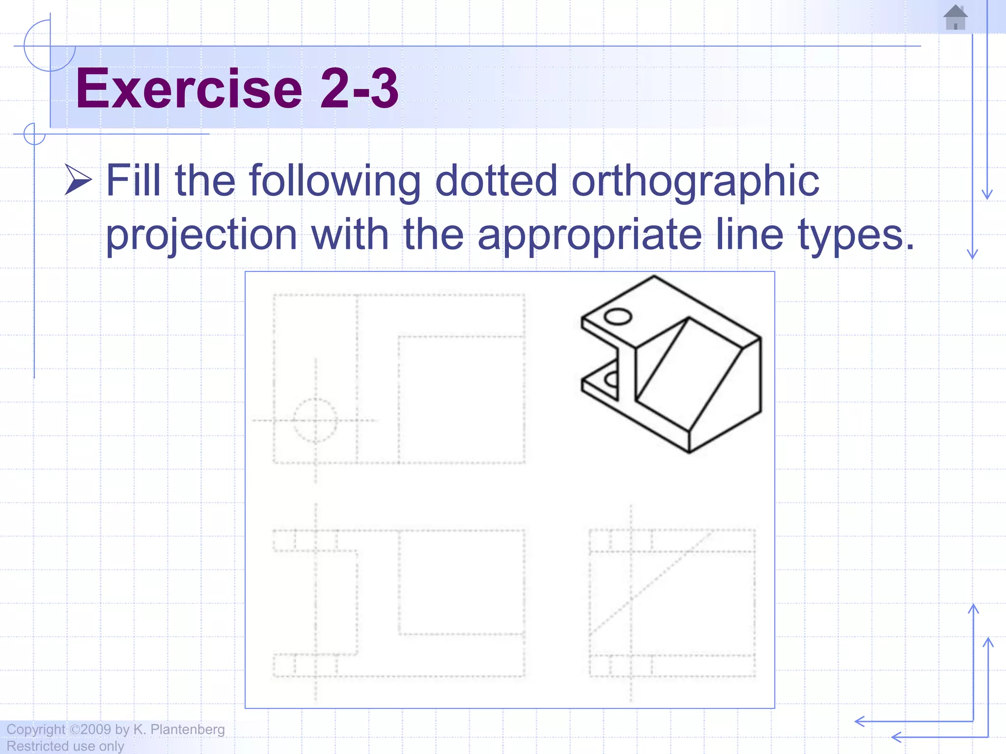 Copyright ©2009 by K. Plantenberg
Restricted use only
Exercise 2-3
 Fill the following dotted orthographic
projection with the appropriate line types.
 