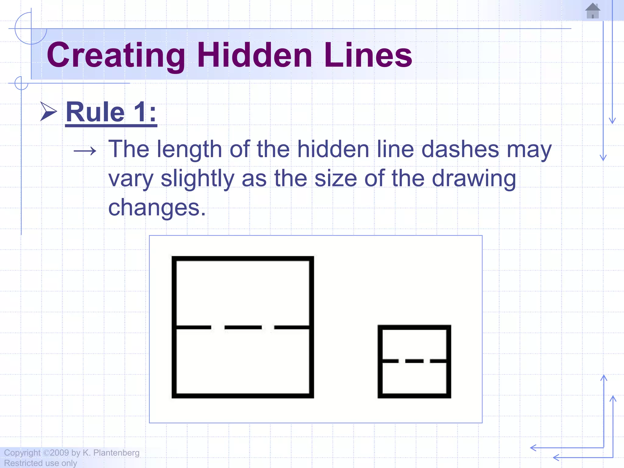 Copyright ©2009 by K. Plantenberg
Restricted use only
Creating Hidden Lines
 Rule 1:
→ The length of the hidden line dashes may
vary slightly as the size of the drawing
changes.
 