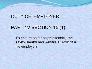 DUTY OF  EMPLOYER PART 1V SECTION 15 (1) To ensure so far as practicable,  the safety, health and welfare at work of all his employers 
