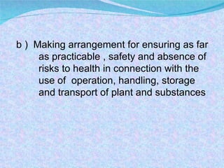 b )  Making arrangement for ensuring as far  as practicable , safety and absence of  risks to health in connection with the  use of  operation, handling, storage  and transport of plant and substances 