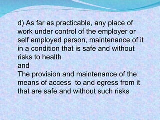 d) As far as practicable, any place of work under control of the employer or self employed person, maintenance of it in a condition that is safe and without risks to health  and  The provision and maintenance of the  means of access  to and egress from it that are safe and without such risks 