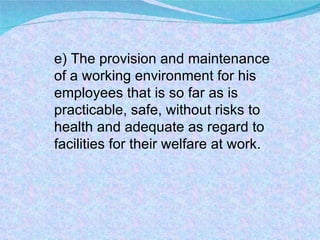 e) The provision and maintenance of a working environment for his employees that is so far as is practicable, safe, without risks to health and adequate as regard to facilities for their welfare at work. 