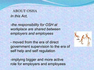In this Act,  -the responsibility for OSH at workplace are shared between employers and employees - moved from the era of direct government supervision to the era of self help and self regulation -implying bigger and more active role for employers and employees ABOUT OSHA 