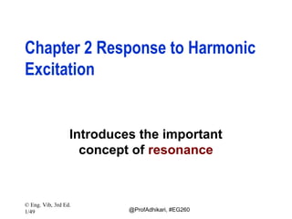 Chapter 2 Response to Harmonic
Excitation

Introduces the important
concept of resonance

© Eng. Vib, 3rd Ed.
1/49

@ProfAdhikari, #EG260

 
