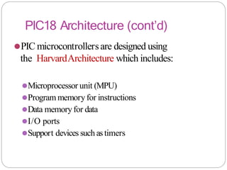 PIC18 Architecture (cont’d)
⚫PIC microcontrollersare designed using
the HarvardArchitecture which includes:
⚫Microprocessor unit (MPU)
⚫Program memoryfor instructions
⚫Data memoryfor data
⚫I/O ports
⚫Support devices such astimers
 