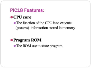 PIC18 Features:
⚫CPU core
⚫The function of the CPU is to execute
(process) information stored in memory
.
⚫Program ROM
⚫The ROM use to store program.
 