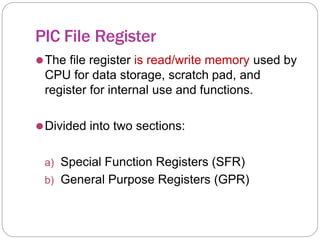PIC File Register
⚫The file register is read/write memory used by
CPU for data storage, scratch pad, and
register for internal use and functions.
⚫Divided into two sections:
a) Special Function Registers (SFR)
b) General Purpose Registers (GPR)
 