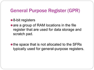 General Purpose Register (GPR)
⚫8-bit registers
⚫are a group of RAM locations in the file
register that are used for data storage and
scratch pad.
⚫the space that is not allocated to the SFRs
typically used for general-purpose registers.
 