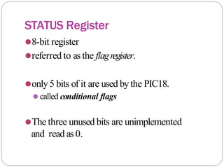 STATUS Register
⚫8-bit register
⚫referred to asthe flagregister.
⚫only5 bits of it are used bythe PIC18.
⚫ called conditional flags
⚫The three unused bits are unimplemented
and read as0.
 