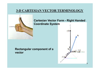 3-D CARTESIAN VECTOR TERMINOLOGY

            Cartesian Vector Form - Right Handed
            Coordinate System




Rectangular component of a
vector


                                                   8
 