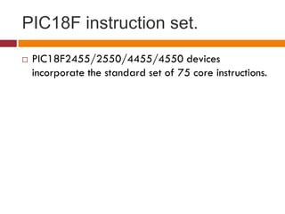 PIC18F instruction set.
 PIC18F2455/2550/4455/4550 devices
incorporate the standard set of 75 core instructions.
 