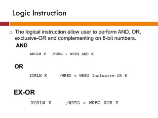 Logic Instruction
 The logical instruction allow user to perform AND, OR,
exclusive-OR and complementing on 8-bit numbers.
 