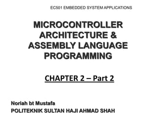 MICROCONTROLLER
ARCHITECTURE &
ASSEMBLY LANGUAGE
PROGRAMMING
Noriah bt Mustafa
POLITEKNIK SULTAN HAJI AHMAD SHAH
CHAPTER 2 – Part 2
EC501 EMBEDDED SYSTEM APPLICATIONS
 