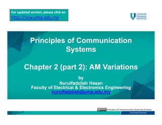 Principles of Communicartion System by N Hasan
For updated version, please click on
http://ocw.ump.edu.my
Principles of Communication
Systems
Chapter 2 (part 2): AM Variations
by
Nurulfadzilah Hasan
Faculty of Electrical & Electronics Engineering
nurulfadzilah@ump.edu.my
For updated version, please click on
http://ocw.ump.edu.my
 