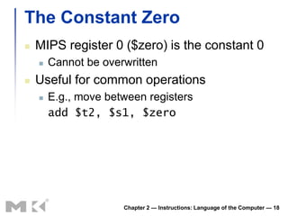 The Constant Zero
   MIPS register 0 ($zero) is the constant 0
       Cannot be overwritten
   Useful for common operations
       E.g., move between registers
        add $t2, $s1, $zero




                      Chapter 2 — Instructions: Language of the Computer — 18
 