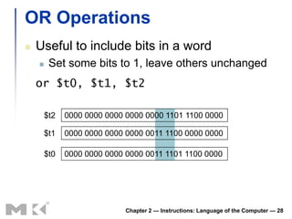 OR Operations
   Useful to include bits in a word
        Set some bits to 1, leave others unchanged
    or $t0, $t1, $t2

        $t2   0000 0000 0000 0000 0000 1101 1100 0000

        $t1   0000 0000 0000 0000 0011 1100 0000 0000

        $t0   0000 0000 0000 0000 0011 1101 1100 0000




                             Chapter 2 — Instructions: Language of the Computer — 28
 