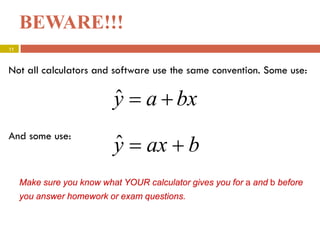 BEWARE!!!
Not all calculators and software use the same convention. Some use:
And some use:
bxay +=ˆ
ˆy = ax + b
Make sure you know what YOUR calculator gives you for a and b before
you answer homework or exam questions.
11
 