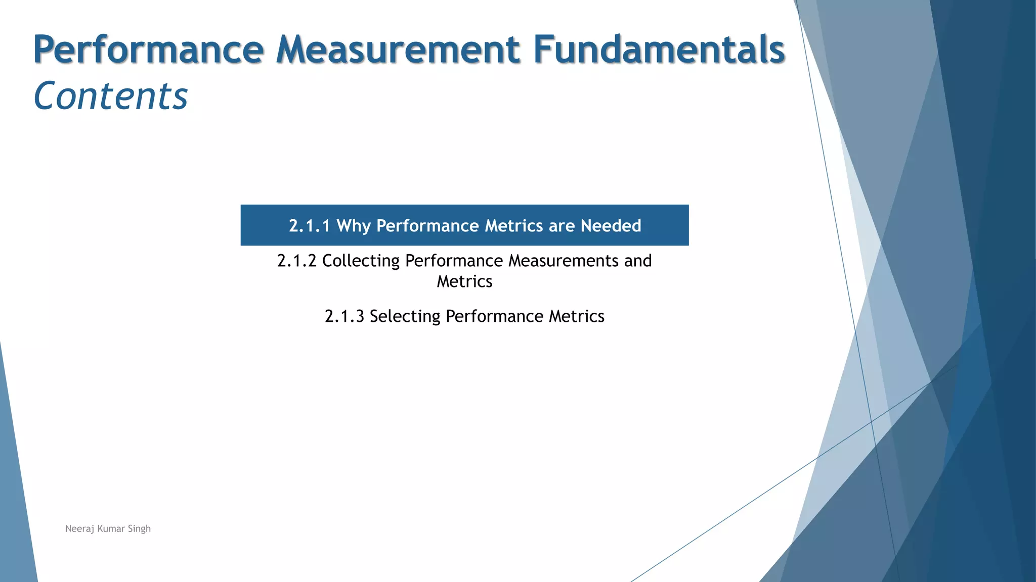 Performance Measurement Fundamentals
Contents
2.1.1 Why Performance Metrics are Needed
2.1.2 Collecting Performance Measurements and
Metrics
2.1.3 Selecting Performance Metrics
Neeraj Kumar Singh
 