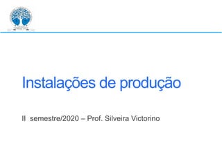Instalações de+produção
II+ semestre/2020 – Prof.+Silveira Victorino
 