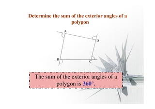 Determine the sum of the exterior angles of a 
polygon 
B 
A 
The sum of the exterior angles of a 
polygon is 360°. 
D 
C 
 
