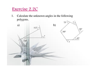 EEEExxxxeeeerrrrcccciiiisssseeee 2222....2222CCCC 
1. Calculate the unknown angles in the following 
polygons. 
a) b) 
112° 
60° 
45° 
75° 
80° 
150° 
x 
x 
x 
 
