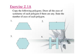 EEEExxxxeeeerrrrcccciiiisssseeee 2222....1111AAAA 
Copy the following polygons. Draw all the axes of 
symmetry of each polygon if there are any. State the 
number of axes of each polygon. 
1. 
2. 
3. 4. 
 
