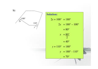 b) 
100° 
2x 
110° 
y 
Solution: 
2x + 100° = 180° 
2x = 180° – 100° 
= 80° 
x = 80° 
2 
= 40° 
y + 110° = 180° 
y = 180° - 110° 
= 70° 
 