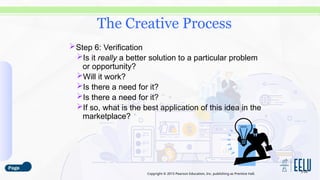 Copyright © 2015 Pearson Education, Inc. publishing as Prentice Hall.
Step 6: Verification
Is it really a better solution to a particular problem
or opportunity?
Will it work?
Is there a need for it?
Is there a need for it?
If so, what is the best application of this idea in the
marketplace?
3-28
The Creative Process
 