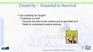 Copyright © 2015 Pearson Education, Inc. publishing as Prentice Hall.
Can Creativity be Taught?
Creativity is a skill
Anyone can learn to be creative and to get better at it
Need to understand creative thinking
3-7
Creativity – Essential to Survival
 
