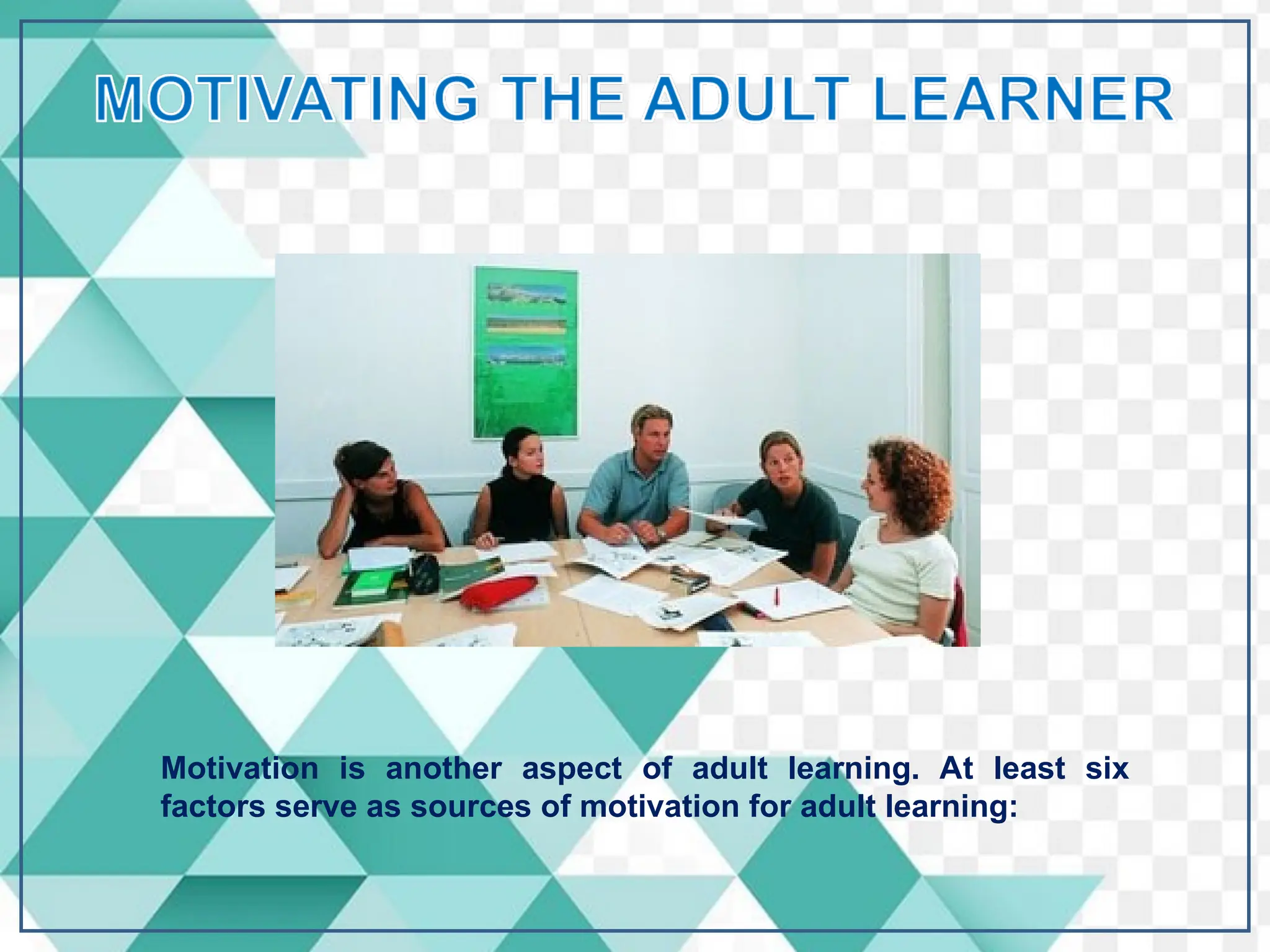 Motivation is another aspect of adult learning. At least six
factors serve as sources of motivation for adult learning:
 