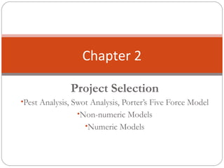 Project Selection
•Pest Analysis, Swot Analysis, Porter’s Five Force Model
•Non-numeric Models
•Numeric Models
Chapter 2
 