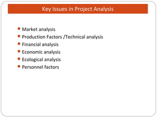Market analysis
Production Factors /Technical analysis
Financial analysis
Economic analysis
Ecological analysis
Personnel factors
Key Issues in Project Analysis
 