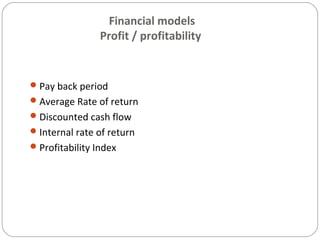 Financial models
Profit / profitability
Pay back period
Average Rate of return
Discounted cash flow
Internal rate of return
Profitability Index
 