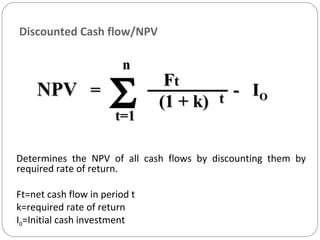 NPVNPV = - I= - IOO
FFtt
(1 + k)(1 + k) tt
nn
t=1t=1
Σ
Discounted Cash flow/NPV
Determines the NPV of all cash flows by discounting them by
required rate of return.
Ft=net cash flow in period t
k=required rate of return
I0=Initial cash investment
 
