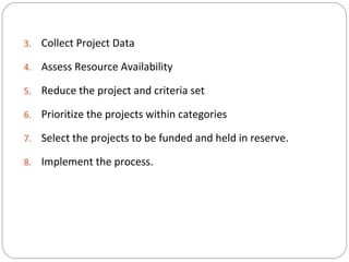 3. Collect Project Data
4. Assess Resource Availability
5. Reduce the project and criteria set
6. Prioritize the projects within categories
7. Select the projects to be funded and held in reserve.
8. Implement the process.
 