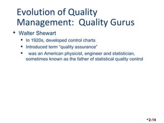 Evolution of Quality 
Management: Quality Gurus 
 Walter Shewart 
 In 1920s, developed control charts 
 Introduced term “quality assurance” 
 was an American physicist, engineer and statistician, 
sometimes known as the father of statistical quality control 
2-14 
 