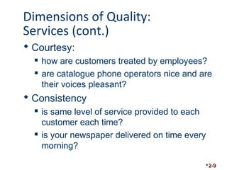 Dimensions of Quality: 
Services (cont.) 
 Courtesy: 
 how are customers treated by employees? 
 are catalogue phone operators nice and are 
their voices pleasant? 
 Consistency 
 is same level of service provided to each 
customer each time? 
 is your newspaper delivered on time every 
morning? 
2-9 
 