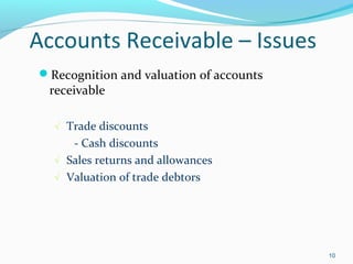 Accounts Receivable – Issues
Recognition and valuation of accounts
receivable
√ Trade discounts
- Cash discounts
√ Sales returns and allowances
√ Valuation of trade debtors
10
 
