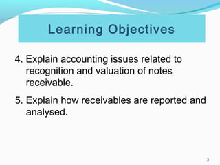 3
Learning Objectives
4. Explain accounting issues related to
recognition and valuation of notes
receivable.
5. Explain how receivables are reported and
analysed.
 