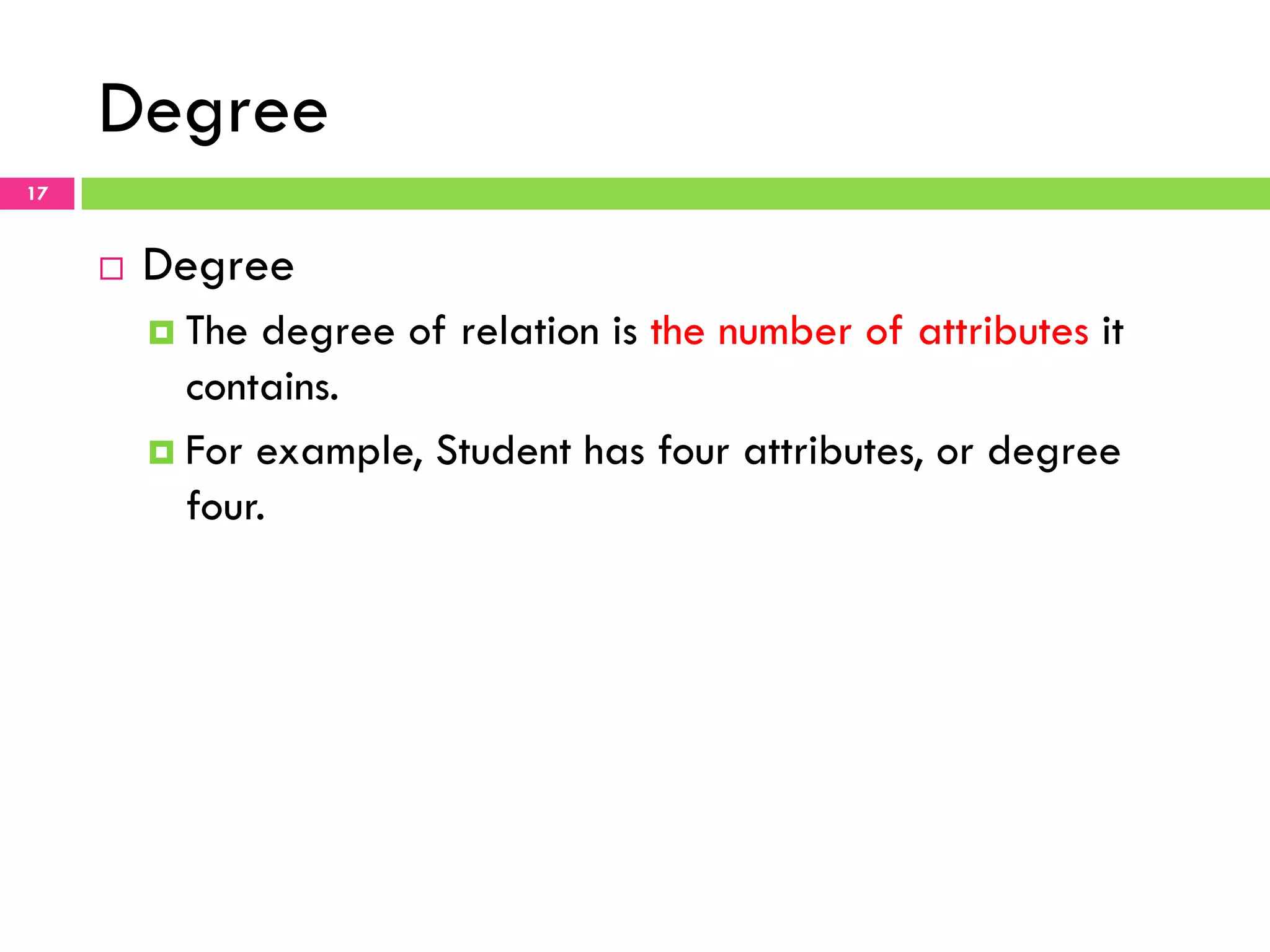 Degree 17 ¨  Degree ¤  The degree of relation is the number of attributes it contains. ¤  For example, Student has four attributes, or degree four. 