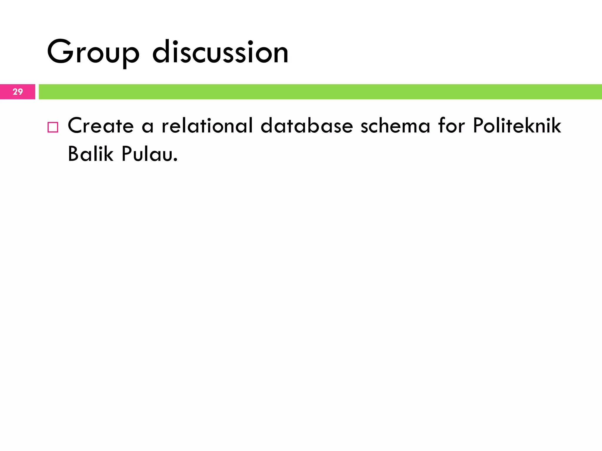 Group discussion 29 ¨  Create a relational database schema for Politeknik Balik Pulau. 