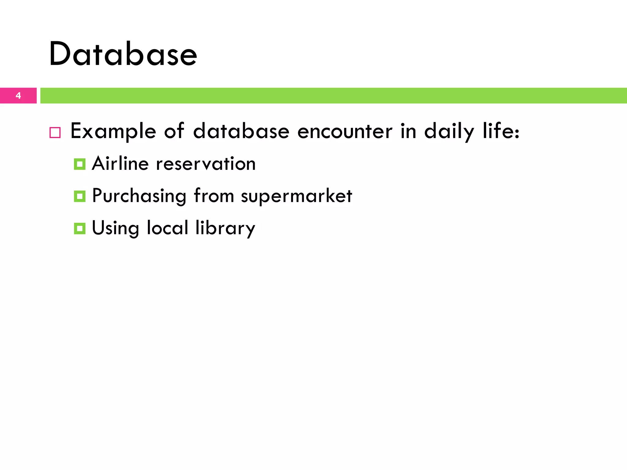 Database 4 ¨  Example of database encounter in daily life: ¤  Airline reservation ¤  Purchasing from supermarket ¤  Using local library 