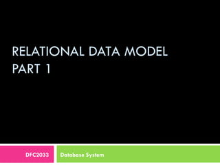 RELATIONAL DATA MODEL
PART 1	
  
DFC2033 Database System
 