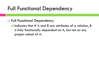 Full Functional Dependency
¨  Full Functional Dependency
¤  Indicates that if A and B are attributes of a relation, B
is fully functionally dependent on A, but not on any
proper subset of A.
 