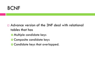 BCNF
¨  Advance version of the 3NF deal with relational
tables that has
¤  Multiple candidate keys
¤  Composite candidate keys
¤  Candidate keys that overlapped.
 