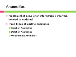 Anomalies
¨  Problems that occur when information is inserted,
deleted or updated.
¨  Three types of update anomalies:
¤  Insertion Anomalies
¤  Deletion Anomalies
¤  Modification Anomalies
 